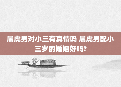 属虎男对小三有真情吗 属虎男配小三岁的婚姻好吗?