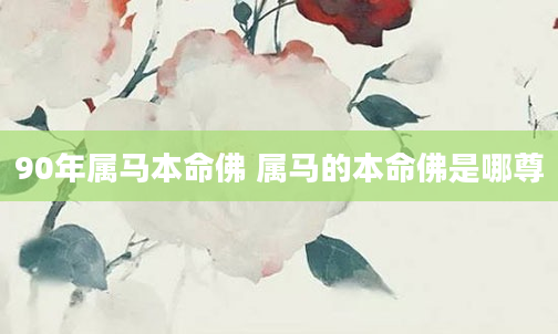90年属马本命佛 属马的本命佛是哪尊