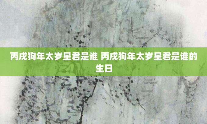 丙戌狗年太岁星君是谁 丙戌狗年太岁星君是谁的生日