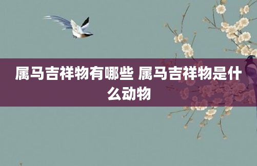 属马吉祥物有哪些 属马吉祥物是什么动物