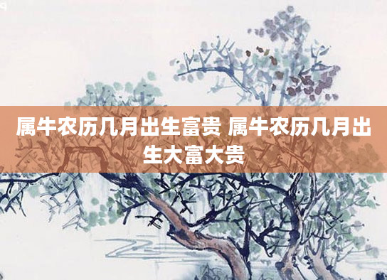 属牛农历几月出生富贵 属牛农历几月出生大富大贵