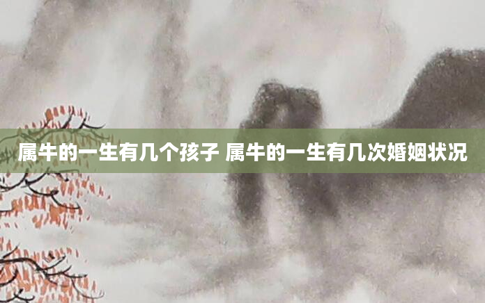 属牛的一生有几个孩子 属牛的一生有几次婚姻状况