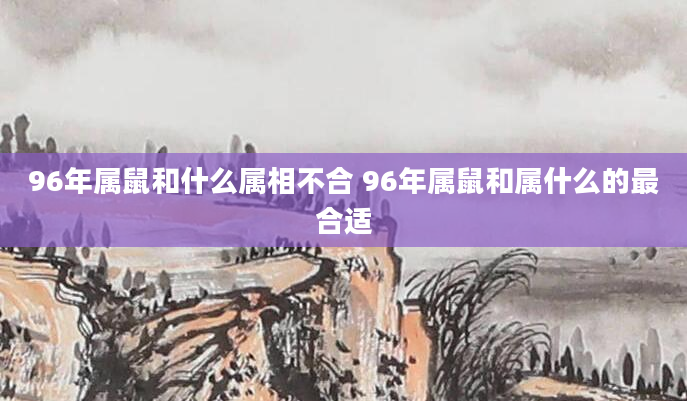 96年属鼠和什么属相不合 96年属鼠和属什么的最合适