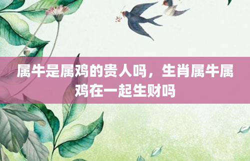 属牛是属鸡的贵人吗，生肖属牛属鸡在一起生财吗