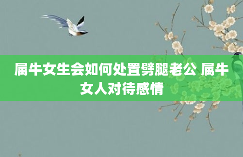 属牛女生会如何处置劈腿老公 属牛女人对待感情