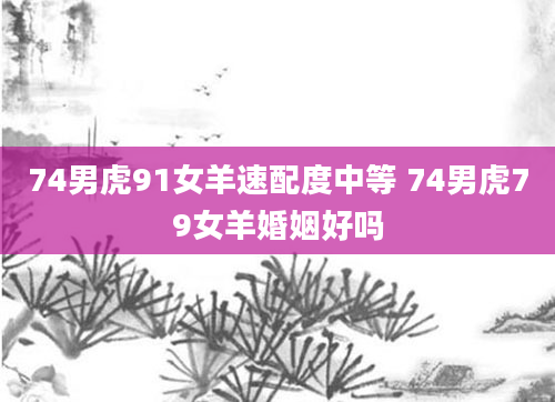 74男虎91女羊速配度中等 74男虎79女羊婚姻好吗