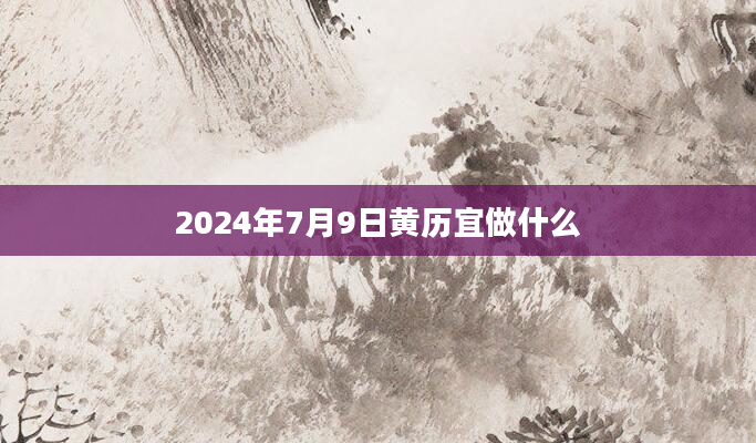 2024年7月9日黄历宜做什么