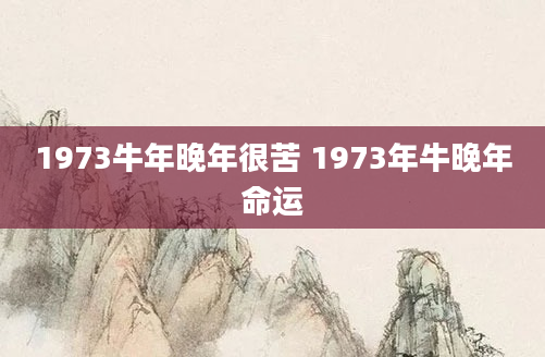 1973牛年晚年很苦 1973年牛晚年命运