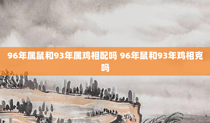 96年属鼠和93年属鸡相配吗 96年鼠和93年鸡相克吗
