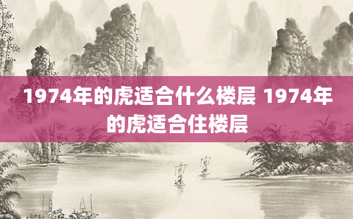 1974年的虎适合什么楼层 1974年的虎适合住楼层
