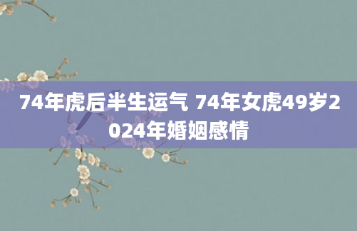 74年虎后半生运气 74年女虎49岁2024年婚姻感情