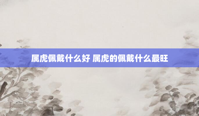 属虎佩戴什么好 属虎的佩戴什么最旺