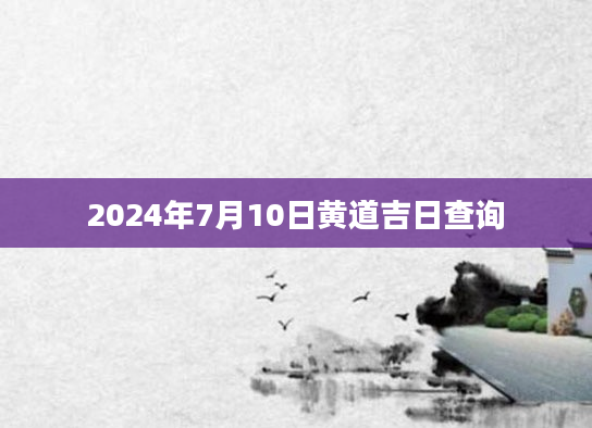 2024年7月10日黄道吉日查询
