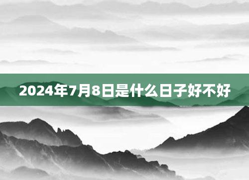2024年7月8日是什么日子好不好