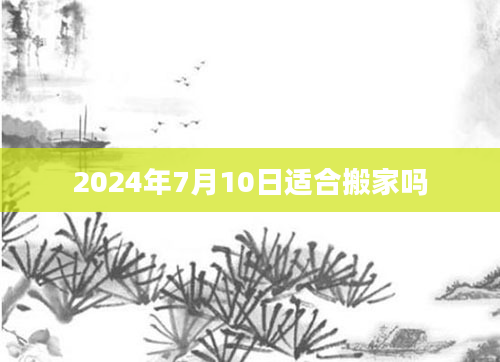 2024年7月10日适合搬家吗