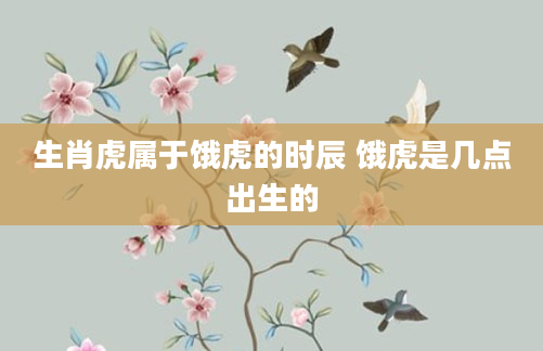 生肖虎属于饿虎的时辰 饿虎是几点出生的