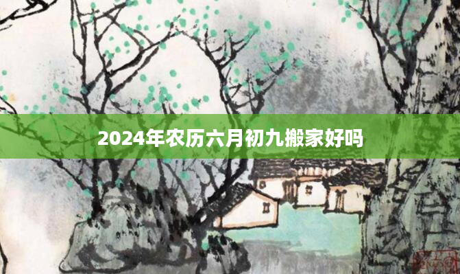 2024年农历六月初九搬家好吗