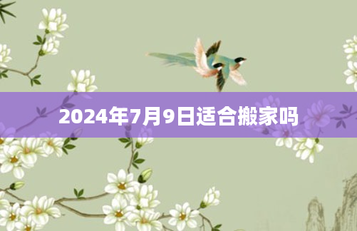 2024年7月9日适合搬家吗