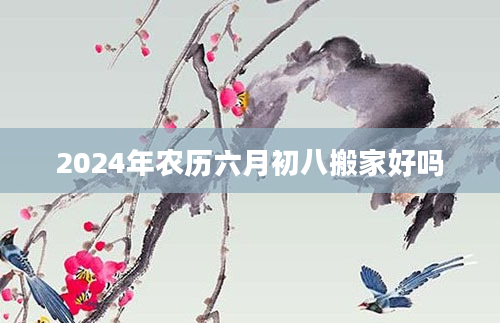 2024年农历六月初八搬家好吗