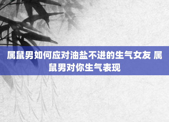 属鼠男如何应对油盐不进的生气女友 属鼠男对你生气表现