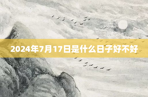 2024年7月17日是什么日子好不好