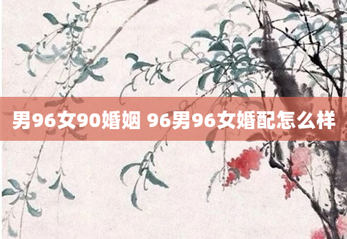 男96女90婚姻 96男96女婚配怎么样