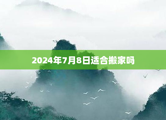 2024年7月8日适合搬家吗