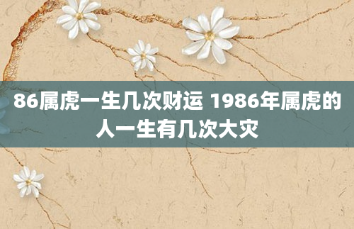 86属虎一生几次财运 1986年属虎的人一生有几次大灾