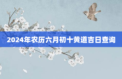 2024年农历六月初十黄道吉日查询