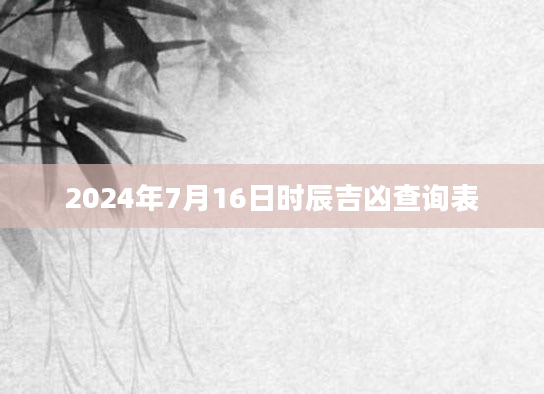 2024年7月16日时辰吉凶查询表