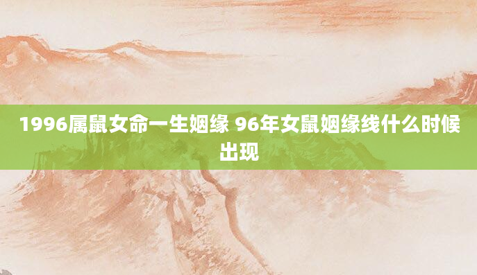 1996属鼠女命一生姻缘 96年女鼠姻缘线什么时候出现