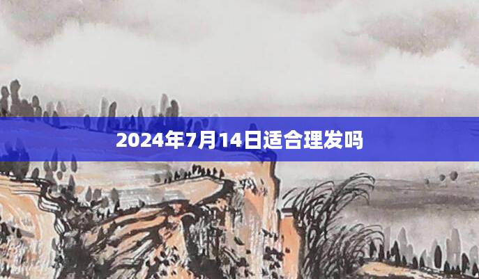 2024年7月14日适合理发吗