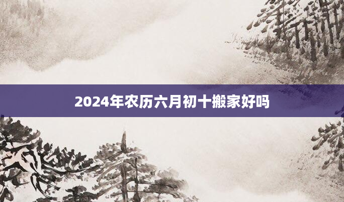 2024年农历六月初十搬家好吗