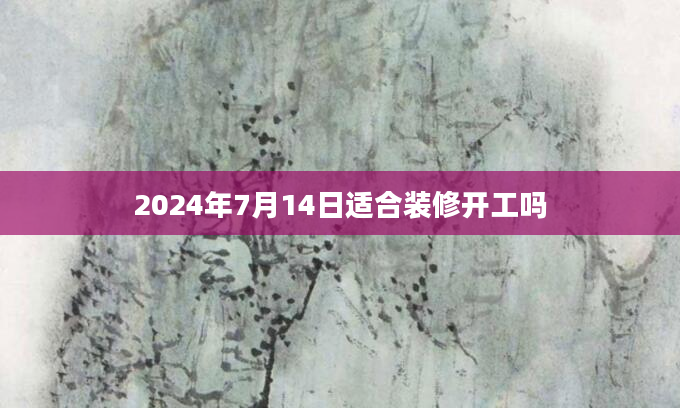 2024年7月14日适合装修开工吗