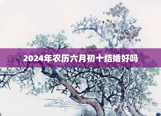 2024年农历六月初十结婚好吗
