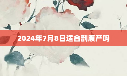 2024年7月8日适合剖腹产吗