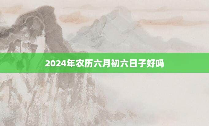 2024年农历六月初六日子好吗