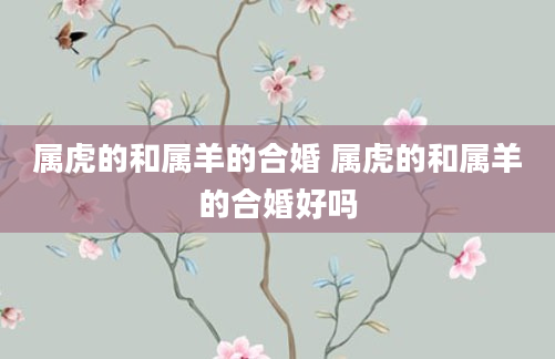 属虎的和属羊的合婚 属虎的和属羊的合婚好吗