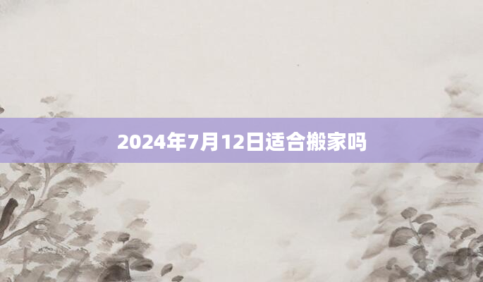 2024年7月12日适合搬家吗