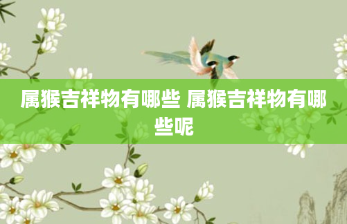 属猴吉祥物有哪些 属猴吉祥物有哪些呢