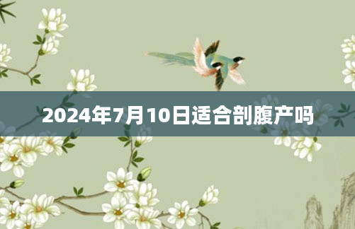 2024年7月10日适合剖腹产吗