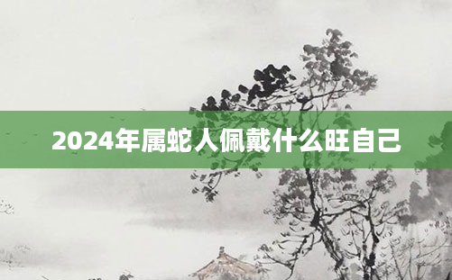 2024年属蛇人佩戴什么旺自己