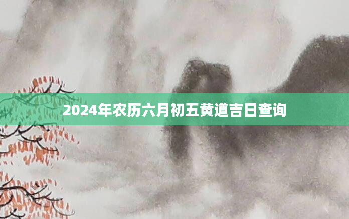 2024年农历六月初五黄道吉日查询