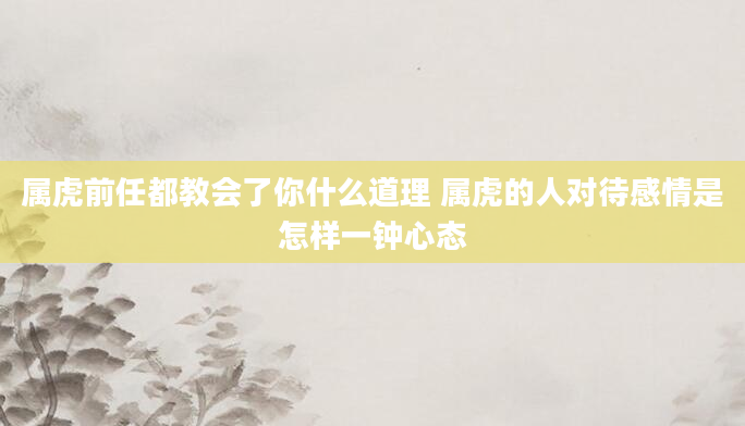 属虎前任都教会了你什么道理 属虎的人对待感情是怎样一钟心态