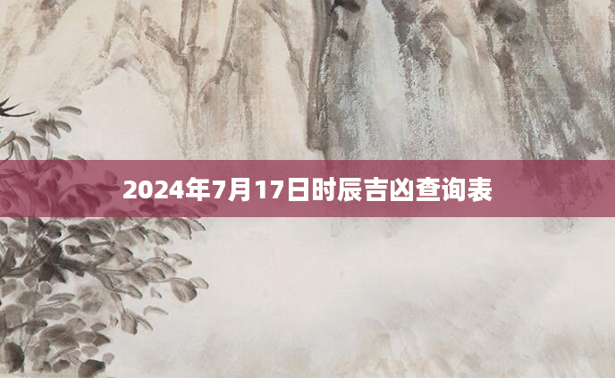 2024年7月17日时辰吉凶查询表