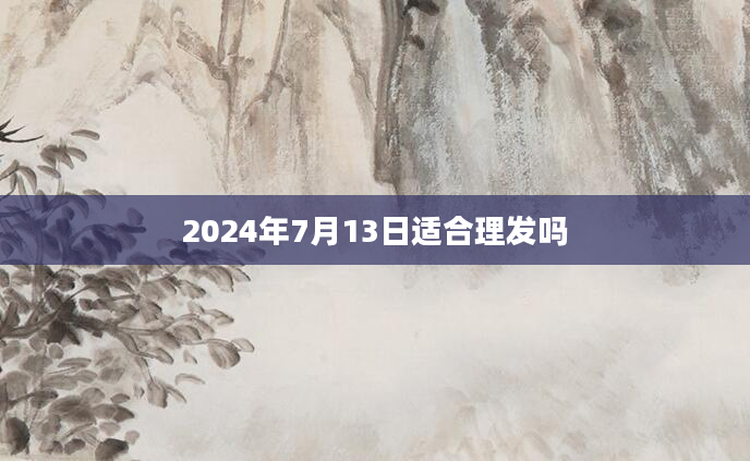 2024年7月13日适合理发吗