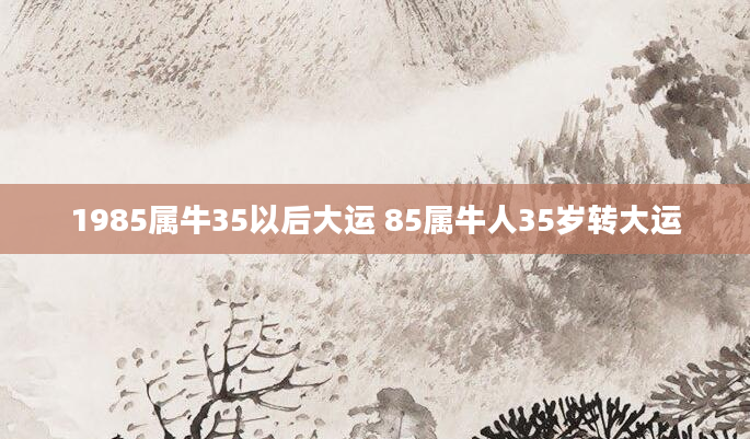 1985属牛35以后大运 85属牛人35岁转大运