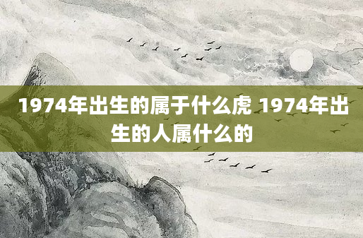 1974年出生的属于什么虎 1974年出生的人属什么的