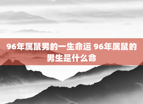 96年属鼠男的一生命运 96年属鼠的男生是什么命