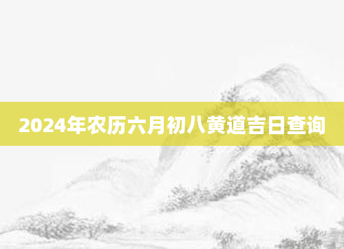 2024年农历六月初八黄道吉日查询